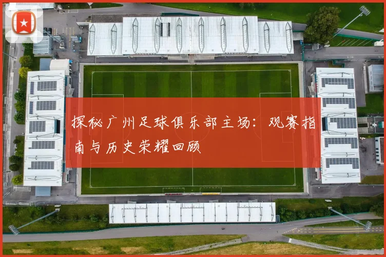 探秘广州足球俱乐部主场：观赛指南与历史荣耀回顾