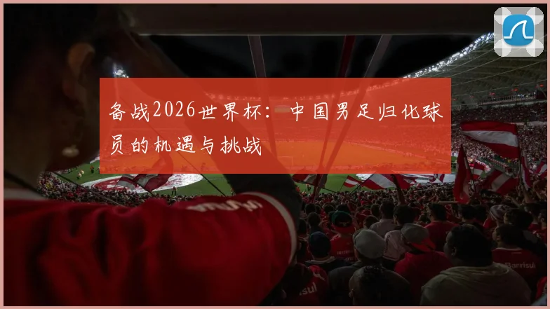 备战2026世界杯:中国男足归化球员的机遇与挑战
