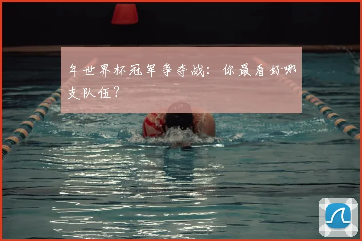 年世界杯冠军争夺战:你最看好哪支队伍?