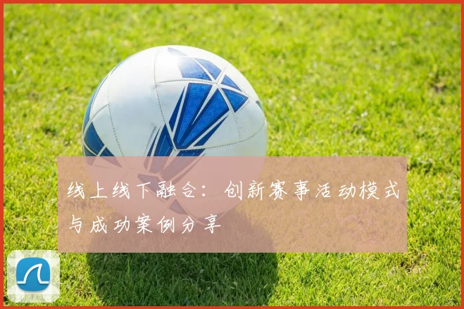 线上线下融合：创新赛事活动模式与成功案例分享