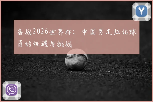 备战2026世界杯:中国男足归化球员的机遇与挑战