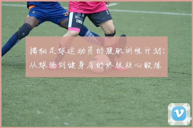 揭秘足球运动员的腹肌训练计划：从球场到健身房的终极核心锻炼