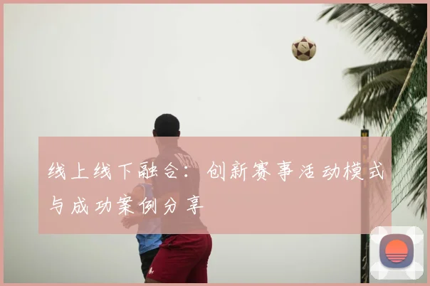 线上线下融合：创新赛事活动模式与成功案例分享