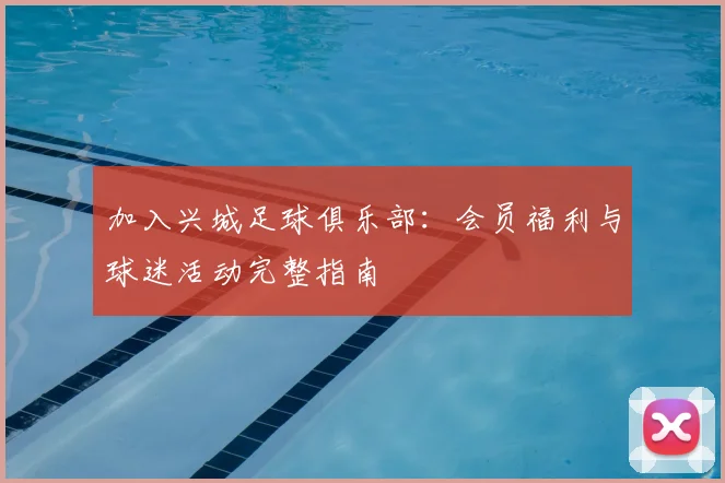 加入兴城足球俱乐部:会员福利与球迷活动完整指南
