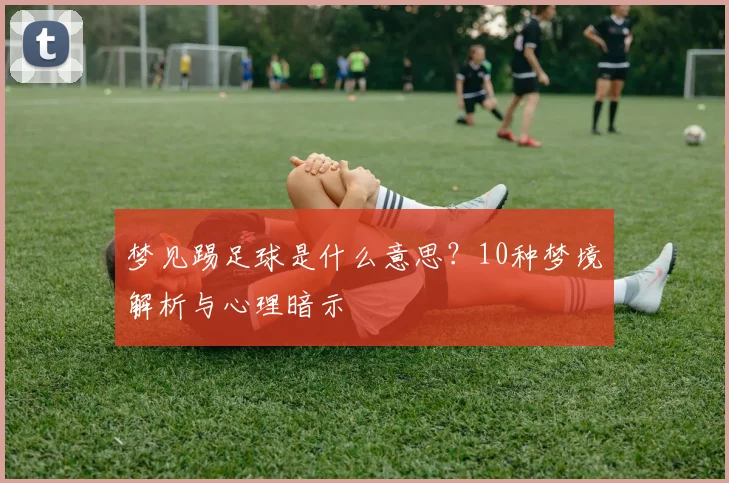 梦见踢足球是什么意思？10种梦境解析与心理暗示